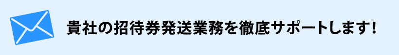 貴社の招待券発送業務を徹底サポートします!